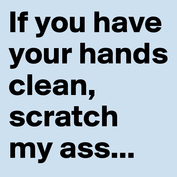 If you have your hands clean, scratch my ass...