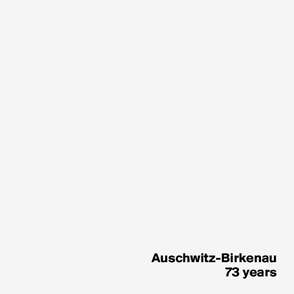 















Auschwitz-Birkenau
73 years