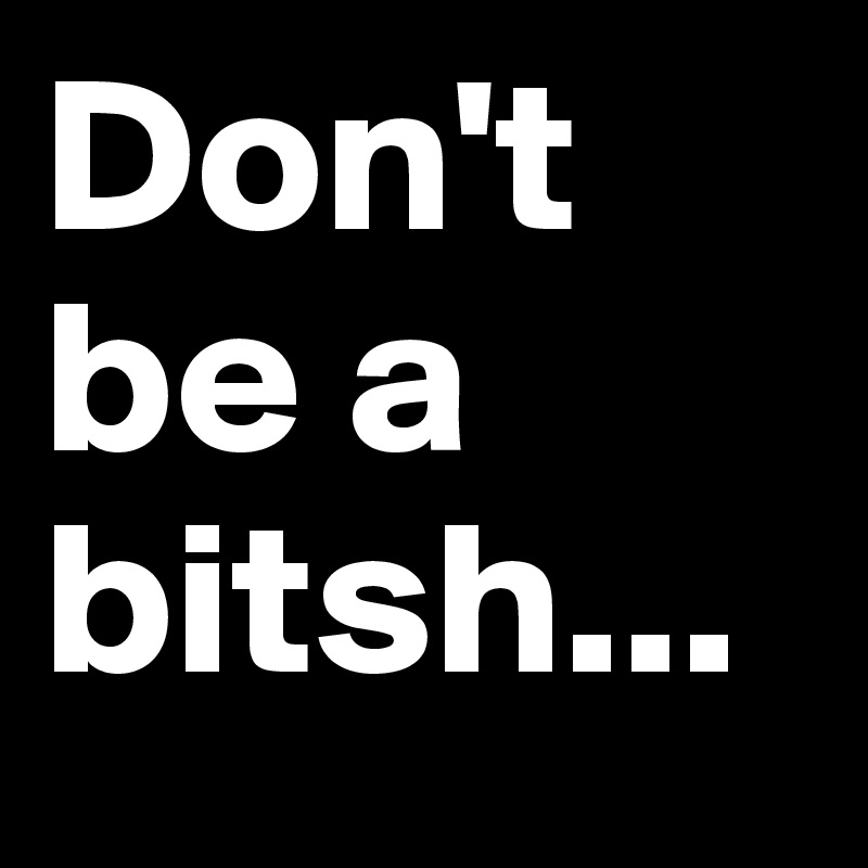 Don't be a bitsh...