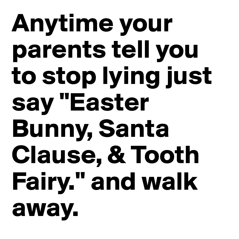 Anytime your parents tell you to stop lying just say "Easter Bunny, Santa Clause, & Tooth Fairy." and walk away.