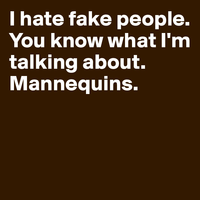 I hate fake people. You know what I'm talking about. Mannequins.




