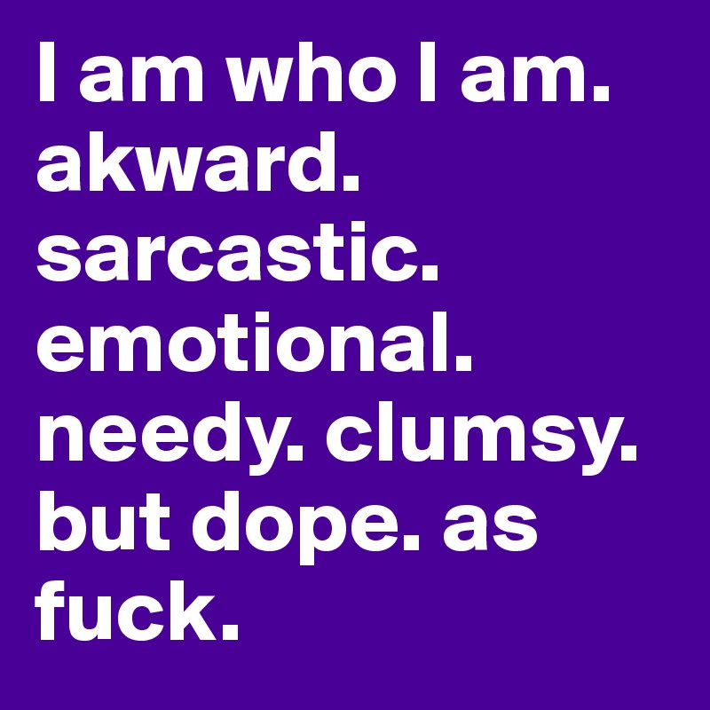 I am who I am. akward. sarcastic. emotional. needy. clumsy. but dope. as fuck. 
