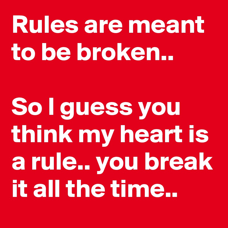 Rules are meant to be broken..

So I guess you think my heart is a rule.. you break it all the time..