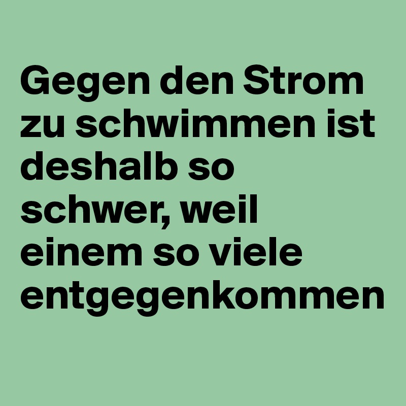 
Gegen den Strom zu schwimmen ist deshalb so schwer, weil einem so viele entgegenkommen
