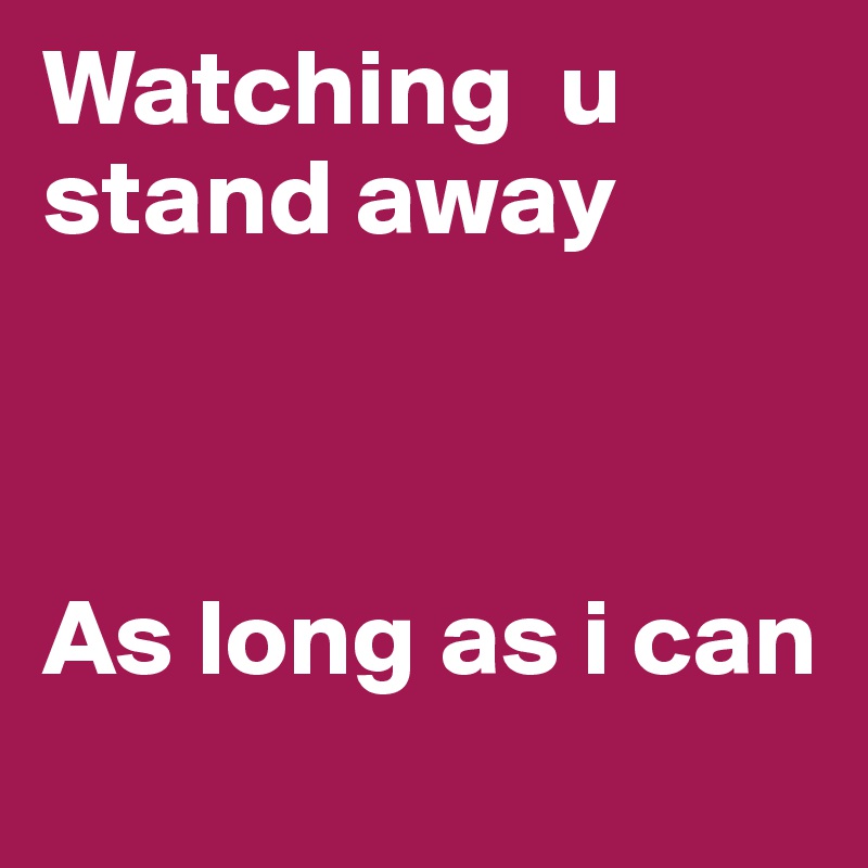 Watching  u stand away



As long as i can
