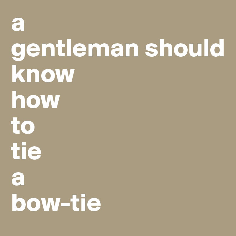 a
gentleman should
know
how
to
tie
a
bow-tie