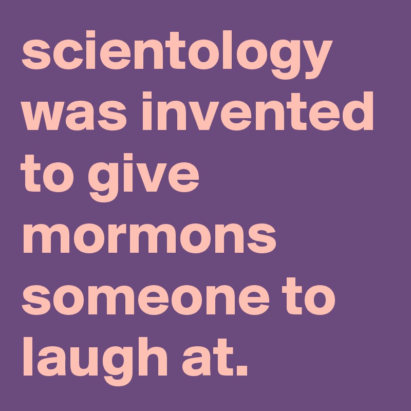 scientology was invented to give mormons someone to laugh at.