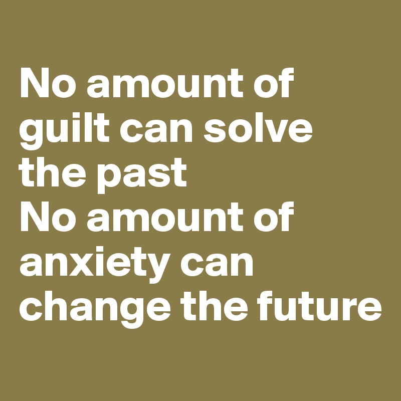 
No amount of guilt can solve the past
No amount of anxiety can change the future