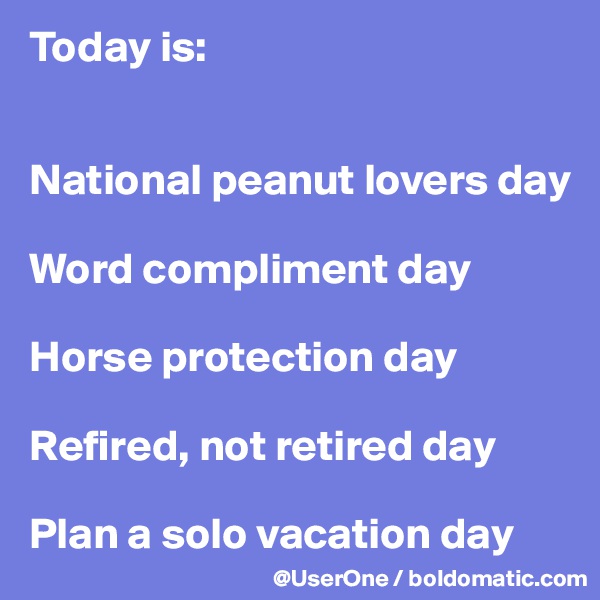 Today is:


National peanut lovers day

Word compliment day

Horse protection day

Refired, not retired day

Plan a solo vacation day