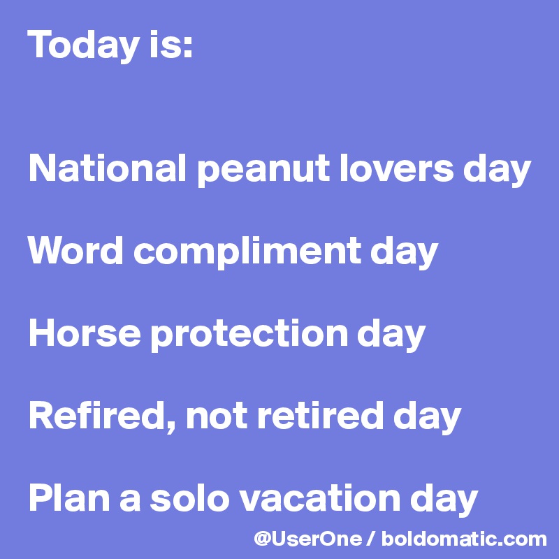 Today is:


National peanut lovers day

Word compliment day

Horse protection day

Refired, not retired day

Plan a solo vacation day