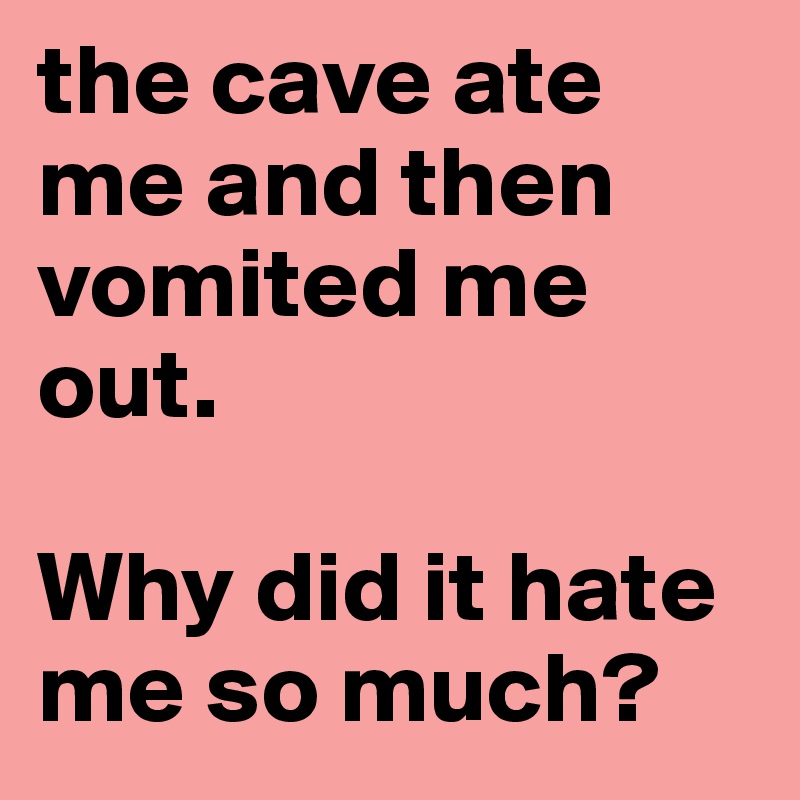the cave ate me and then vomited me out. 

Why did it hate me so much? 
