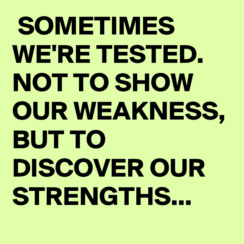  SOMETIMES WE'RE TESTED. NOT TO SHOW OUR WEAKNESS, BUT TO DISCOVER OUR STRENGTHS...