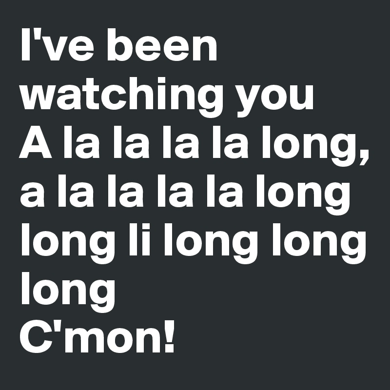 I've been watching you
A la la la la long,
a la la la la long long li long long long
C'mon! 