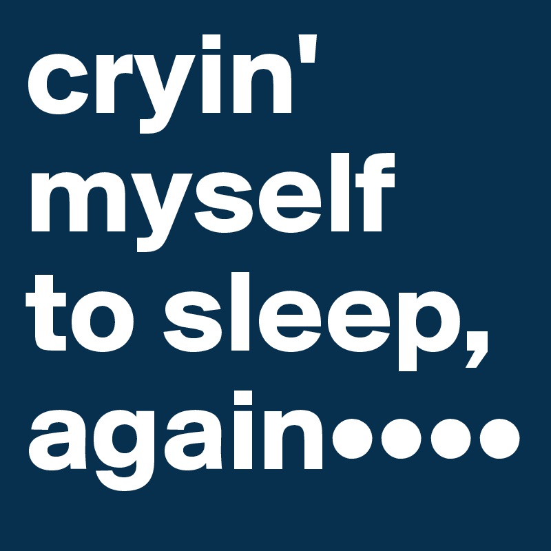 cryin' myself to sleep, again••••