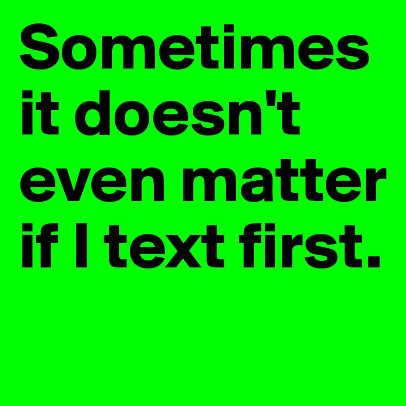 Sometimes it doesn't even matter if I text first.
