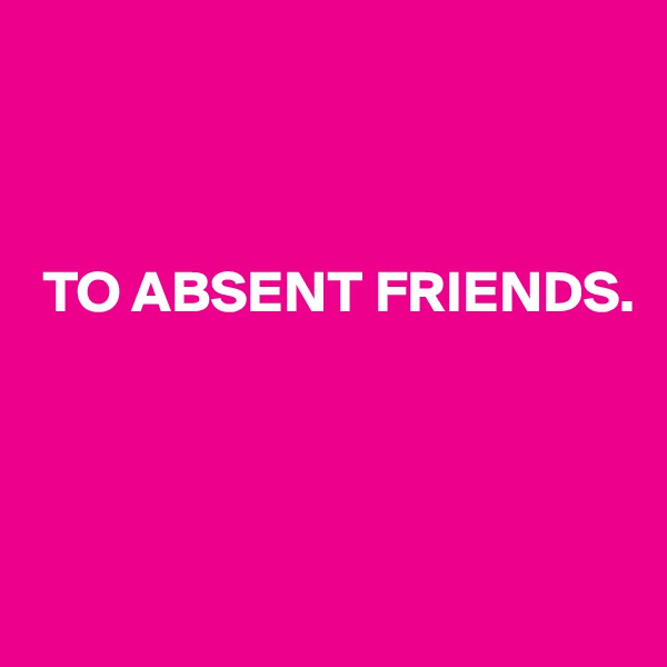 



 TO ABSENT FRIENDS.



