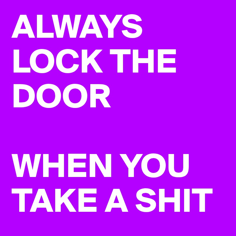 ALWAYS LOCK THE DOOR

WHEN YOU TAKE A SHIT