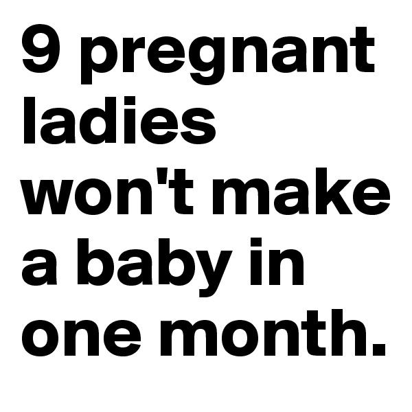 9 pregnant ladies won't make a baby in one month.