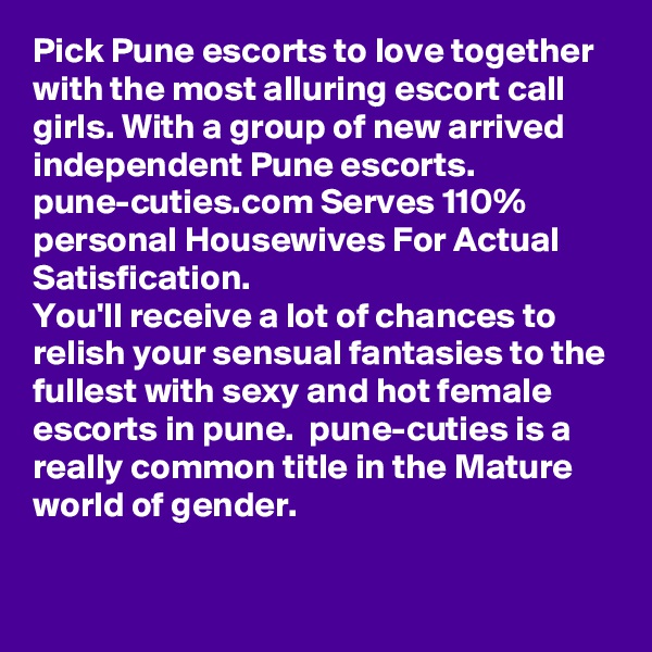 Pick Pune escorts to love together with the most alluring escort call girls. With a group of new arrived independent Pune escorts. pune-cuties.com Serves 110% personal Housewives For Actual Satisfication.
You'll receive a lot of chances to relish your sensual fantasies to the fullest with sexy and hot female escorts in pune.  pune-cuties is a really common title in the Mature world of gender.

