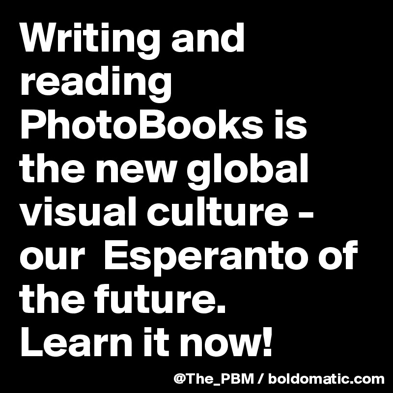 Writing and reading PhotoBooks is the new global visual culture - our  Esperanto of the future. 
Learn it now!
