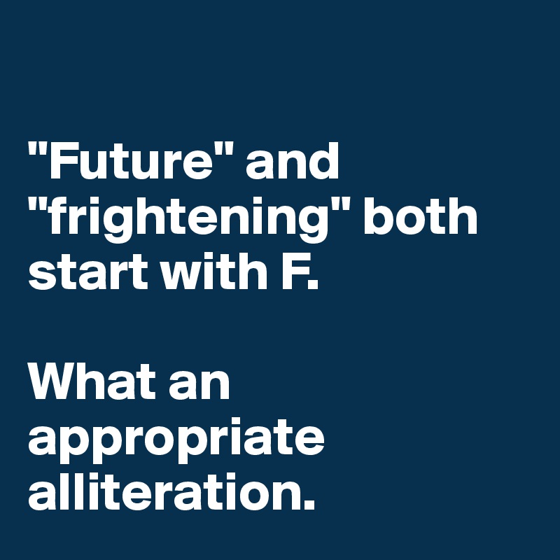 

"Future" and "frightening" both start with F.
 
What an appropriate alliteration. 