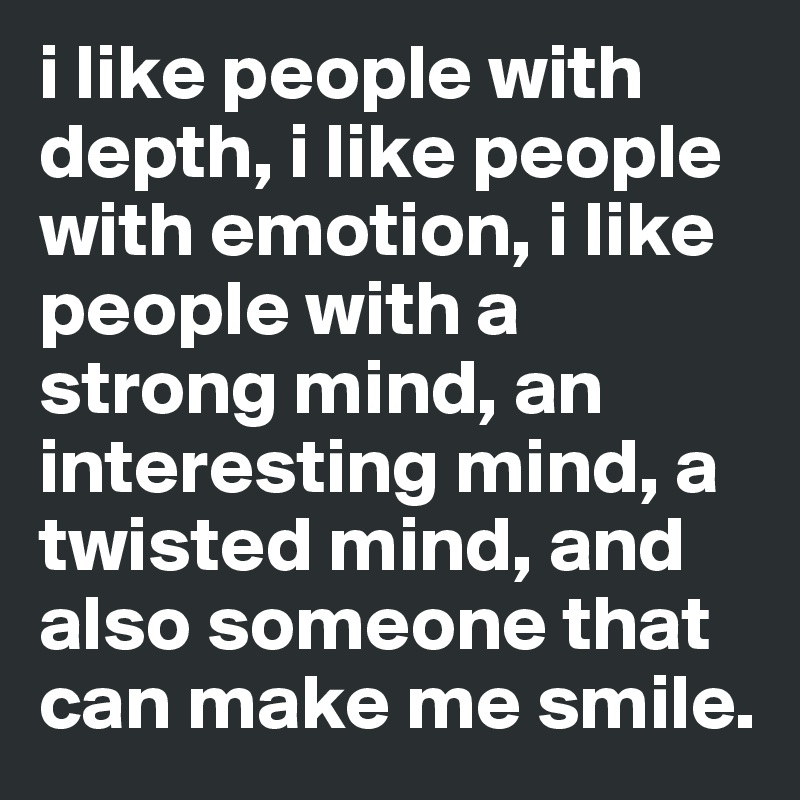 i like people with depth, i like people with emotion, i like people with a strong mind, an interesting mind, a twisted mind, and also someone that can make me smile.