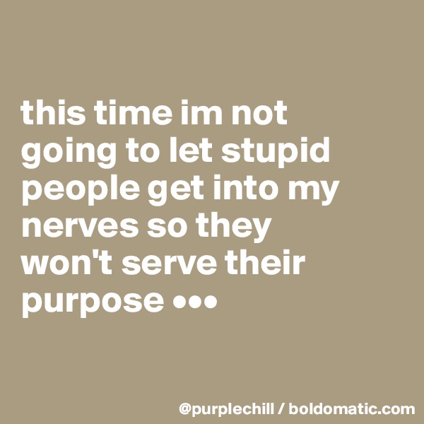 

this time im not 
going to let stupid 
people get into my 
nerves so they 
won't serve their 
purpose •••

