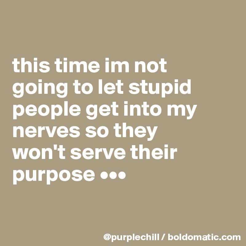

this time im not 
going to let stupid 
people get into my 
nerves so they 
won't serve their 
purpose •••

