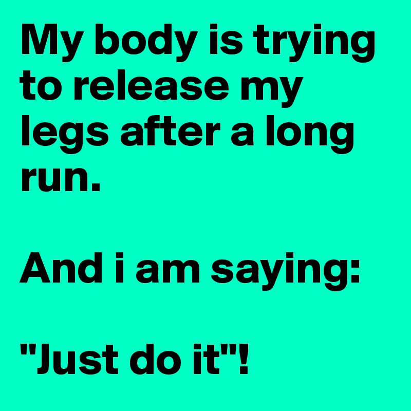 My body is trying to release my legs after a long run. 

And i am saying: 

"Just do it"!