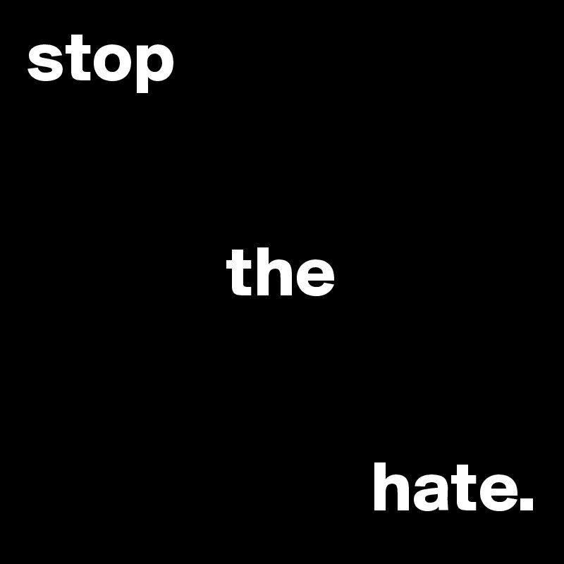 stop


              the


                        hate.