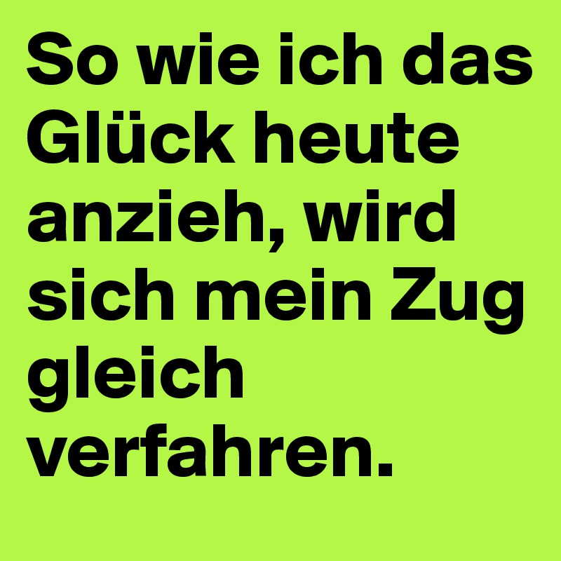 So wie ich das Glück heute anzieh, wird sich mein Zug gleich verfahren. 