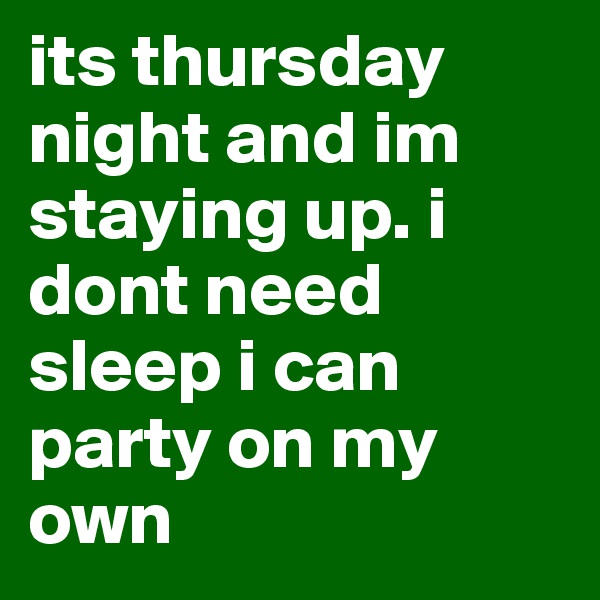 its thursday night and im staying up. i dont need sleep i can party on my own