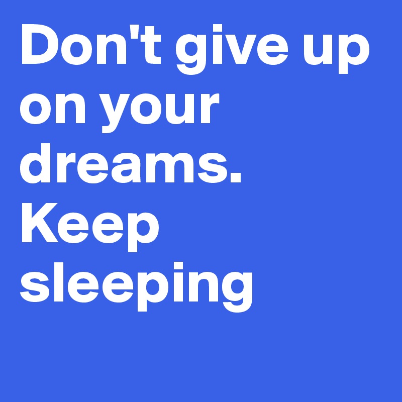 Don't give up on your dreams. Keep sleeping
