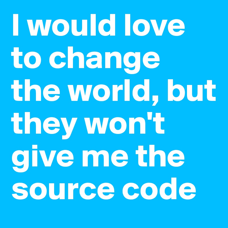 I would love to change the world, but they won't give me the source code