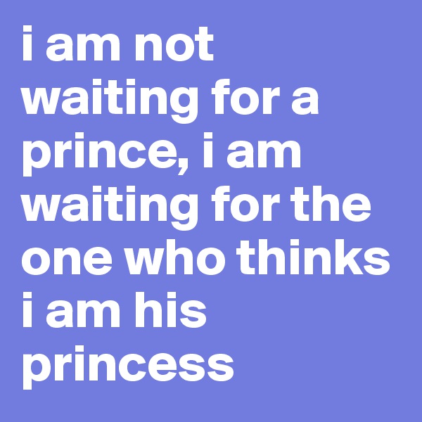 i am not waiting for a prince, i am waiting for the one who thinks i am his princess