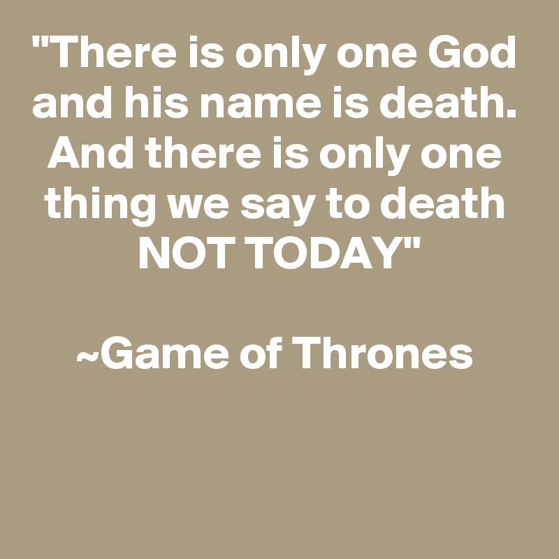"There is only one God
and his name is death.
And there is only one thing we say to death
NOT TODAY"

~Game of Thrones
