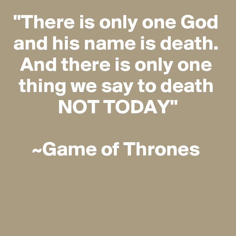 "There is only one God and his name is death. And there is only one thing we say to death NOT ...