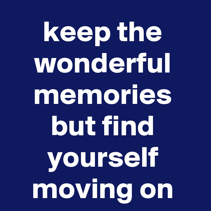 keep the wonderful memories but find yourself moving on