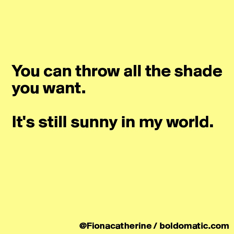 


You can throw all the shade
you want. 

It's still sunny in my world.




