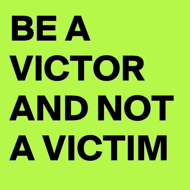BE A VICTOR AND NOT A VICTIM