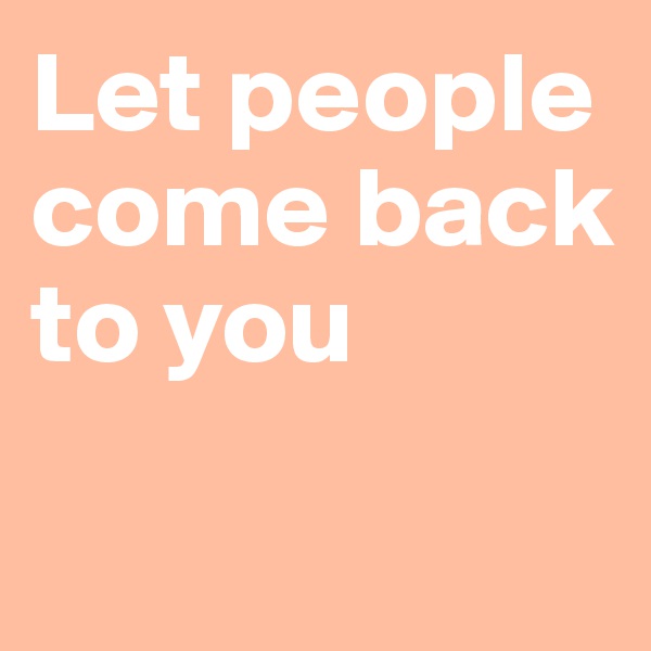 Let people come back to you

