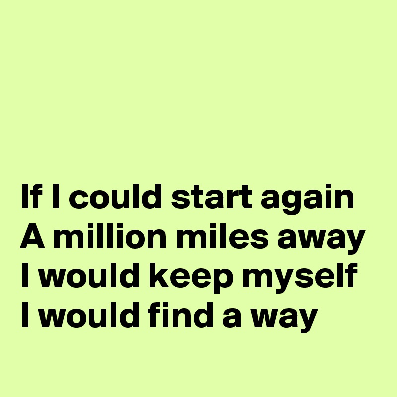 



If I could start again 
A million miles away 
I would keep myself 
I would find a way