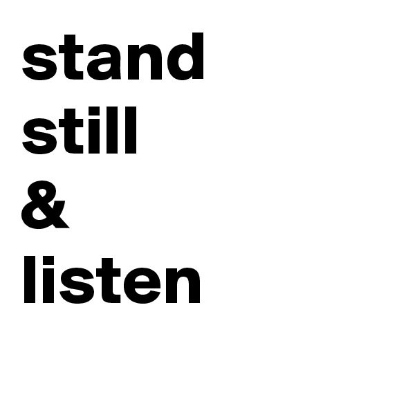 stand 
still
&
listen
