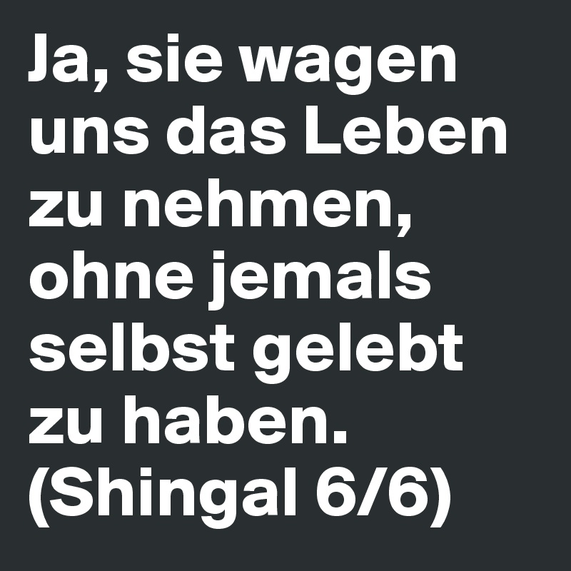 Ja, sie wagen uns das Leben zu nehmen, ohne jemals selbst gelebt zu haben. (Shingal 6/6)