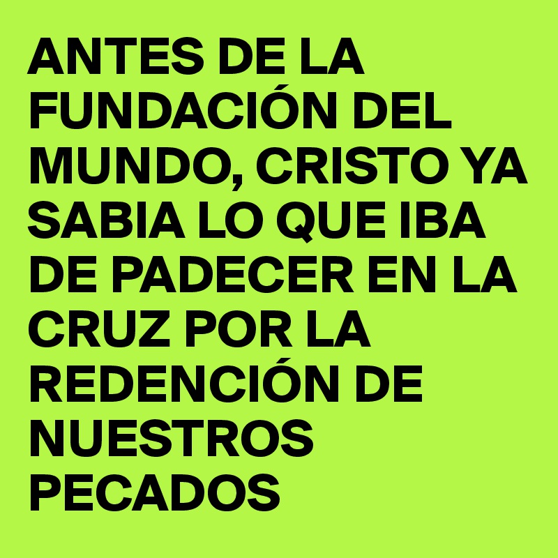 ANTES DE LA FUNDACIÓN DEL MUNDO, CRISTO YA SABIA LO QUE IBA DE PADECER EN LA CRUZ POR LA REDENCIÓN DE NUESTROS PECADOS