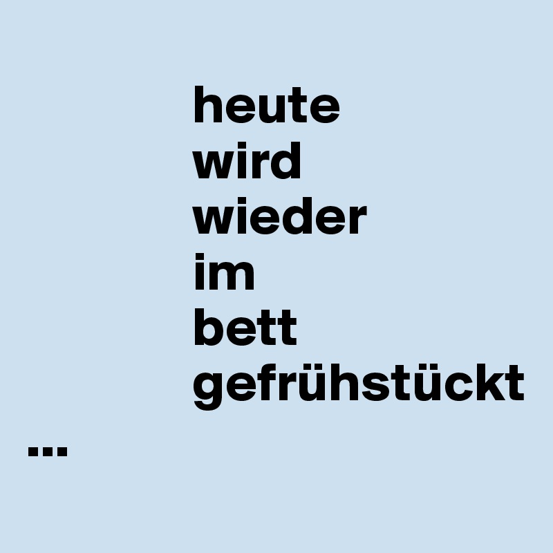 
               heute
               wird
               wieder
               im
               bett
               gefrühstückt
...