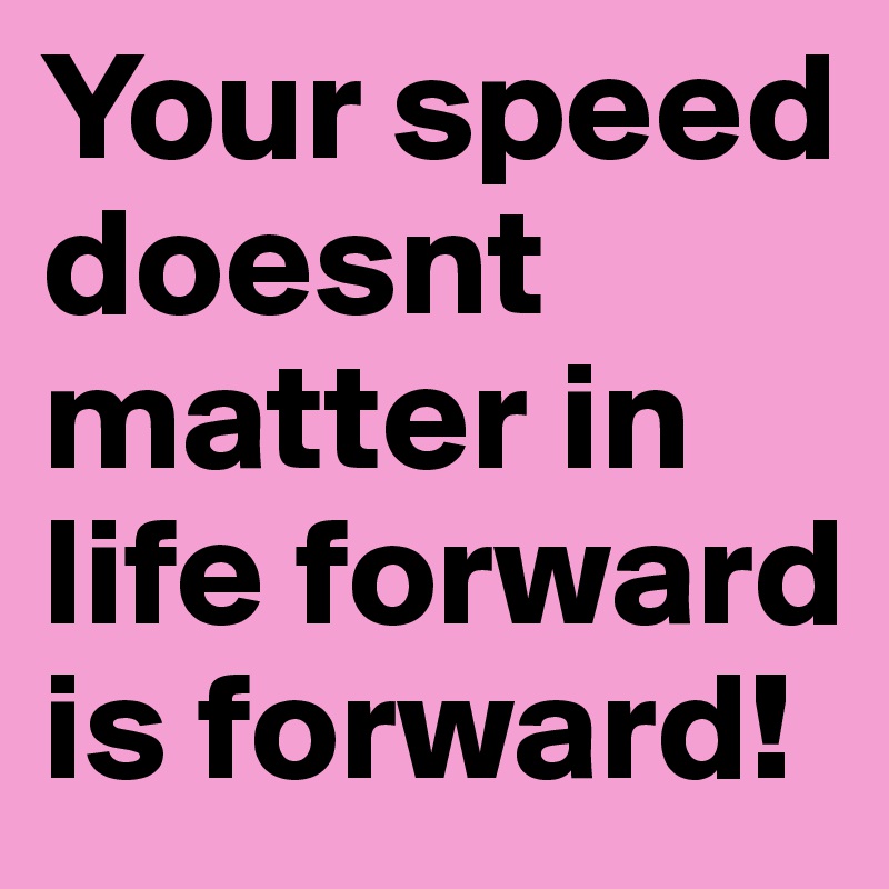 Your speed doesnt matter in life forward is forward!