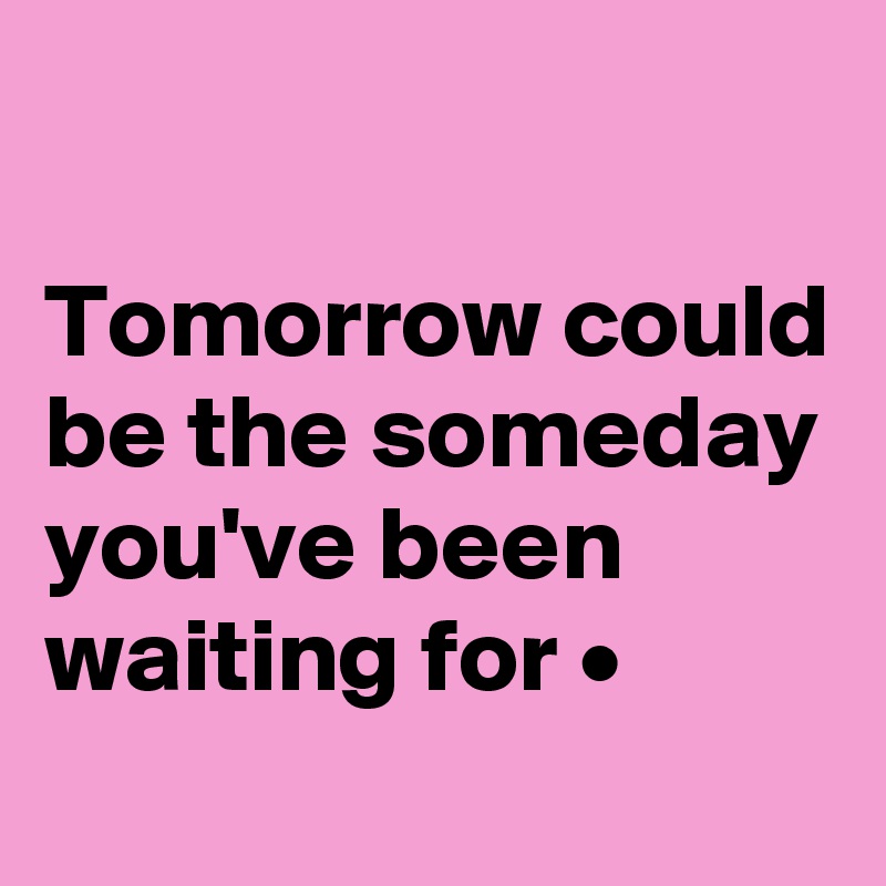

Tomorrow could be the someday you've been waiting for •
