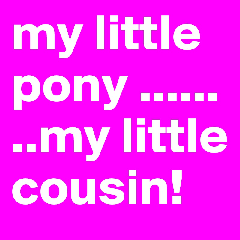 my little pony ........my little cousin!