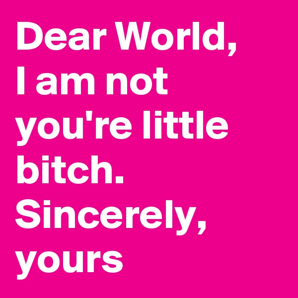 Dear World,
I am not you're little bitch.
Sincerely, yours